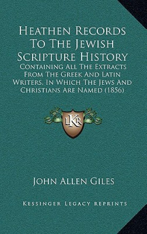 Книга Heathen Records To The Jewish Scripture History: Containing All The Extracts From The Greek And Latin Writers, In Which The Jews And Christians Are Na John Allen Giles