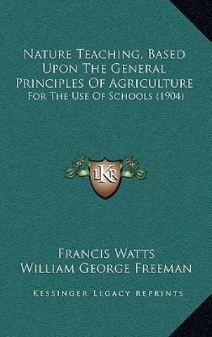 Kniha Nature Teaching, Based Upon The General Principles Of Agriculture: For The Use Of Schools (1904) Francis Watts