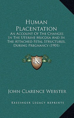 Kniha Human Placentation: An Account Of The Changes In The Uterine Mucosa And In The Attached Fetal Structures, During Pregnancy (1901) John Clarence Webster