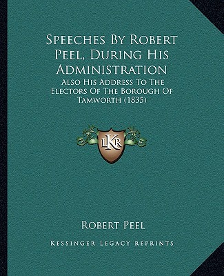 Carte Speeches By Robert Peel, During His Administration: Also His Address To The Electors Of The Borough Of Tamworth (1835) Robert Peel