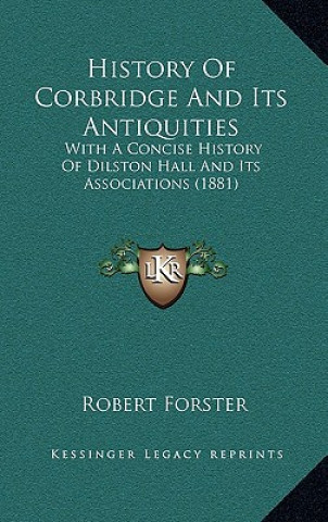 Kniha History Of Corbridge And Its Antiquities: With A Concise History Of Dilston Hall And Its Associations (1881) Robert Forster