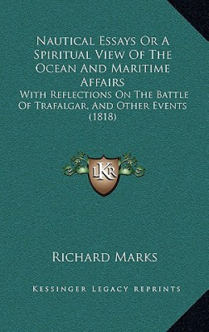 Kniha Nautical Essays Or A Spiritual View Of The Ocean And Maritime Affairs: With Reflections On The Battle Of Trafalgar, And Other Events (1818) Richard Marks