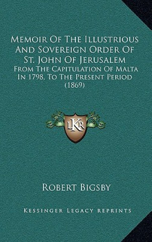 Kniha Memoir Of The Illustrious And Sovereign Order Of St. John Of Jerusalem: From The Capitulation Of Malta In 1798, To The Present Period (1869) Robert Bigsby