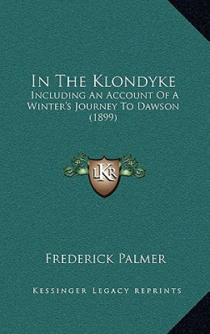 Carte In The Klondyke: Including An Account Of A Winter's Journey To Dawson (1899) Frederick Palmer
