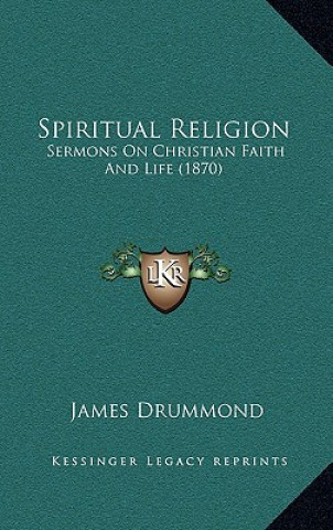 Книга Spiritual Religion: Sermons On Christian Faith And Life (1870) James Drummond