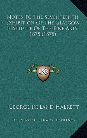 Kniha Notes To The Seventeenth Exhibition Of The Glasgow Institute Of The Fine Arts, 1878 (1878) George Roland Halkett