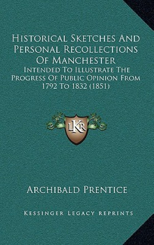 Книга Historical Sketches And Personal Recollections Of Manchester: Intended To Illustrate The Progress Of Public Opinion From 1792 To 1832 (1851) Archibald Prentice