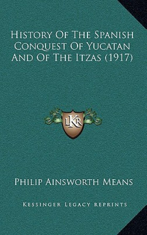 Livre History Of The Spanish Conquest Of Yucatan And Of The Itzas (1917) Philip Ainsworth Means