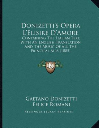 Kniha Donizetti's Opera L'Elisire D'Amore: Containing The Italian Text, With An English Translation And The Music Of All The Principal Airs (1885) Gaetano Donizetti