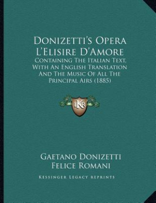 Книга Donizetti's Opera L'Elisire D'Amore: Containing The Italian Text, With An English Translation And The Music Of All The Principal Airs (1885) Gaetano Donizetti