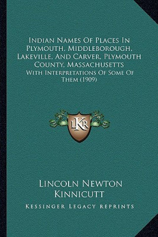 Kniha Indian Names Of Places In Plymouth, Middleborough, Lakeville, And Carver, Plymouth County, Massachusetts: With Interpretations Of Some Of Them (1909) Lincoln Newton Kinnicutt