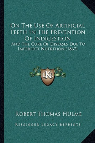 Kniha On The Use Of Artificial Teeth In The Prevention Of Indigestion: And The Cure Of Diseases Due To Imperfect Nutrition (1867) Robert Thomas Hulme