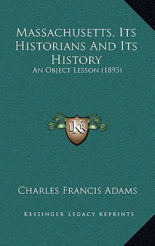 Könyv Massachusetts, Its Historians And Its History: An Object Lesson (1893) Charles Francis Adams