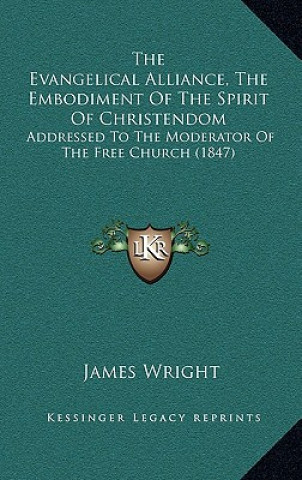 Kniha The Evangelical Alliance, the Embodiment of the Spirit of Christendom: Addressed to the Moderator of the Free Church (1847) James Wright