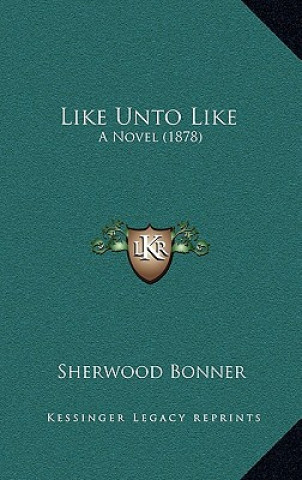 Książka Like Unto Like: A Novel (1878) Sherwood Bonner