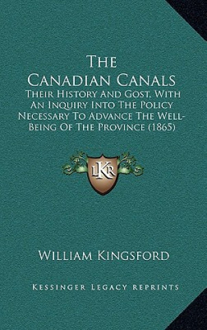 Kniha The Canadian Canals: Their History And Gost, With An Inquiry Into The Policy Necessary To Advance The Well-Being Of The Province (1865) William Kingsford