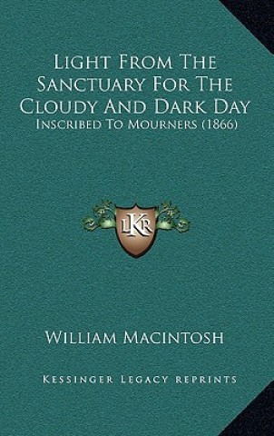 Kniha Light From The Sanctuary For The Cloudy And Dark Day: Inscribed To Mourners (1866) William Macintosh