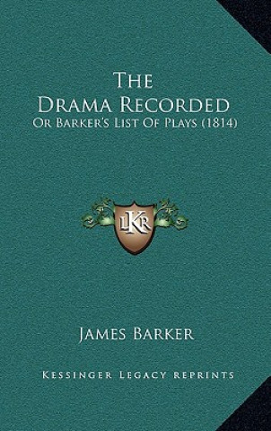 Kniha The Drama Recorded: Or Barker's List Of Plays (1814) James Barker