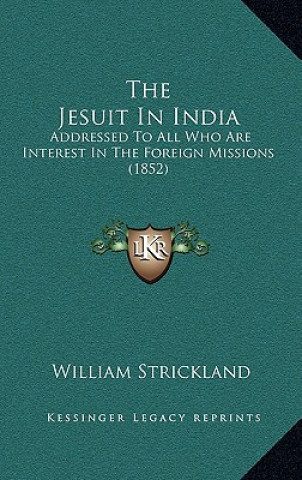 Kniha The Jesuit In India: Addressed To All Who Are Interest In The Foreign Missions (1852) William Strickland