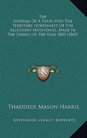 Kniha The Journal Of A Tour Into The Territory Northwest Of The Allegheny Mountains, Made In The Spring Of The Year 1803 (1805) Thaddeus Mason Harris