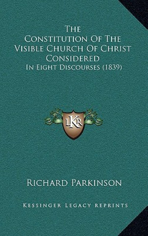 Könyv The Constitution Of The Visible Church Of Christ Considered: In Eight Discourses (1839) Richard Parkinson