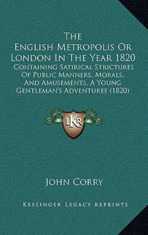Carte The English Metropolis Or London In The Year 1820: Containing Satirical Strictures Of Public Manners, Morals, And Amusements, A Young Gentleman's Adve John Corry