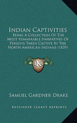 Kniha Indian Captivities: Being A Collection Of The Most Remarkable Narratives Of Persons Taken Captive By The North American Indians (1839) Samuel Gardner Drake