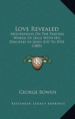 Libro Love Revealed: Meditations On The Parting Words Of Jesus With His Disciples In John XIII To XVII (1885) George Bowen