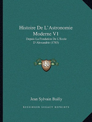 Kniha Histoire De L'Astronomie Moderne V1: Depuis La Fondation De L'Ecole D'Alexandrie (1785) Jean Sylvain Bailly