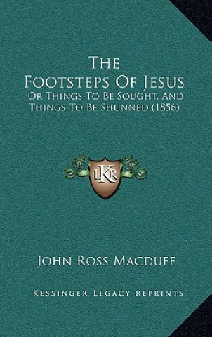 Kniha The Footsteps Of Jesus: Or Things To Be Sought, And Things To Be Shunned (1856) John Ross Macduff