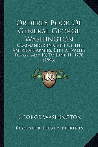 Carte Orderly Book Of General George Washington: Commander In Chief Of The American Armies, Kept At Valley Forge, May 18, To June 11, 1778 (1898) George Washington