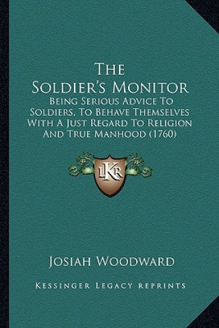 Carte The Soldier's Monitor: Being Serious Advice To Soldiers, To Behave Themselves With A Just Regard To Religion And True Manhood (1760) Josiah Woodward