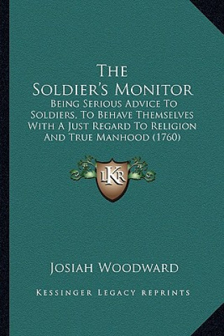 Kniha The Soldier's Monitor: Being Serious Advice To Soldiers, To Behave Themselves With A Just Regard To Religion And True Manhood (1760) Josiah Woodward