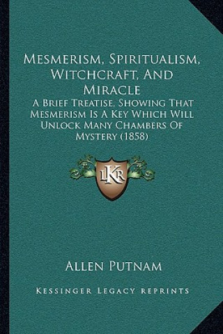 Könyv Mesmerism, Spiritualism, Witchcraft, And Miracle: A Brief Treatise, Showing That Mesmerism Is A Key Which Will Unlock Many Chambers Of Mystery (1858) Allen Putnam