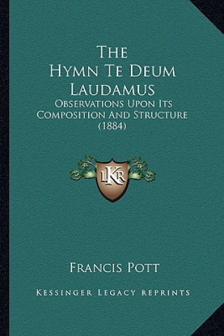 Carte The Hymn Te Deum Laudamus: Observations Upon Its Composition And Structure (1884) Francis Pott