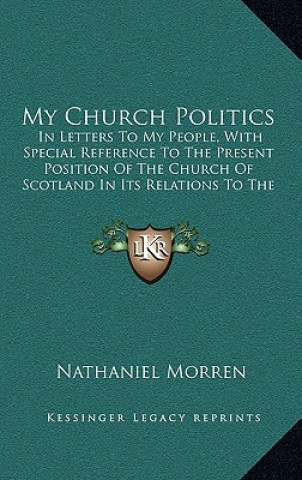 Libro My Church Politics: In Letters To My People, With Special Reference To The Present Position Of The Church Of Scotland In Its Relations To Nathaniel Morren