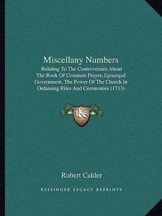 Libro Miscellany Numbers: Relating To The Controversies About The Book Of Common Prayer, Episcopal Government, The Power Of The Church In Ordain Robert Calder