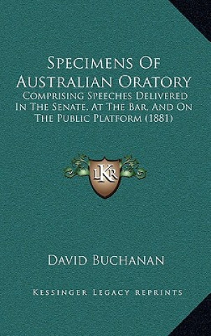 Kniha Specimens Of Australian Oratory: Comprising Speeches Delivered In The Senate, At The Bar, And On The Public Platform (1881) David Buchanan