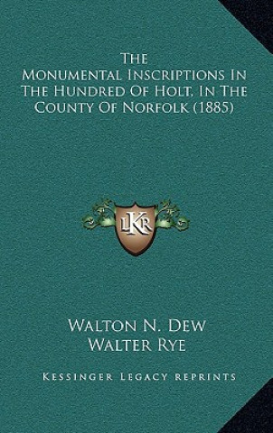 Kniha The Monumental Inscriptions In The Hundred Of Holt, In The County Of Norfolk (1885) Walton N. Dew