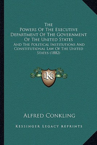 Könyv The Powers Of The Executive Department Of The Government Of The United States: And The Political Institutions And Constitutional Law Of The United Sta Alfred Conkling