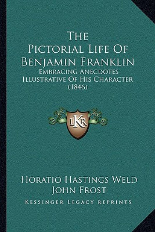 Kniha The Pictorial Life Of Benjamin Franklin: Embracing Anecdotes Illustrative Of His Character (1846) H. Hastings Weld