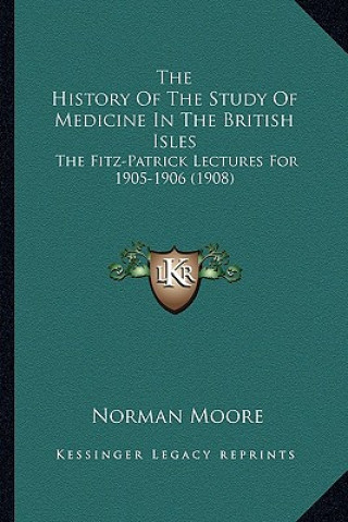 Carte The History Of The Study Of Medicine In The British Isles: The Fitz-Patrick Lectures For 1905-1906 (1908) Norman Moore