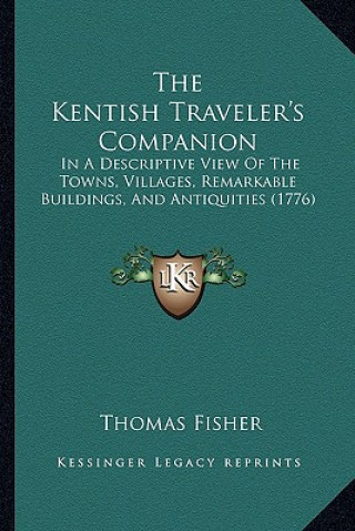 Kniha The Kentish Traveler's Companion: In A Descriptive View Of The Towns, Villages, Remarkable Buildings, And Antiquities (1776) Thomas Fisher