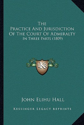 Kniha The Practice And Jurisdiction Of The Court Of Admiralty: In Three Parts (1809) John Elihu Hall