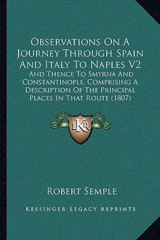Carte Observations On A Journey Through Spain And Italy To Naples V2: And Thence To Smyrna And Constantinople, Comprising A Description Of The Principal Pla Robert Semple