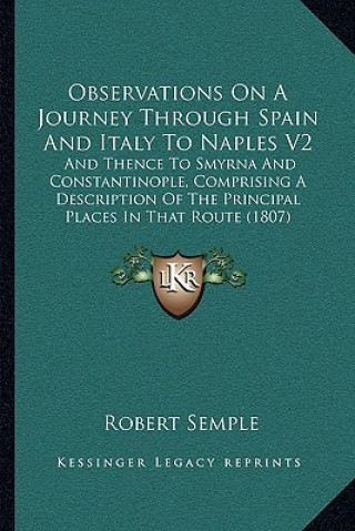 Książka Observations On A Journey Through Spain And Italy To Naples V2: And Thence To Smyrna And Constantinople, Comprising A Description Of The Principal Pla Robert Semple