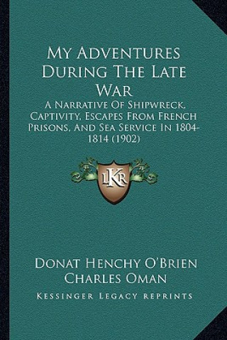 Kniha My Adventures During The Late War: A Narrative Of Shipwreck, Captivity, Escapes From French Prisons, And Sea Service In 1804-1814 (1902) Donat Henchy O'Brien