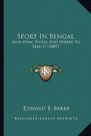 Kniha Sport In Bengal: And How, When, And Where To Seek It (1887) Edward B. Baker