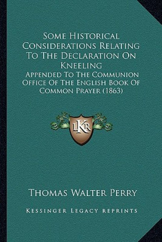 Книга Some Historical Considerations Relating To The Declaration On Kneeling: Appended To The Communion Office Of The English Book Of Common Prayer (1863) Thomas Walter Perry