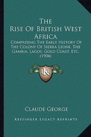 Książka The Rise Of British West Africa: Comprising The Early History Of The Colony Of Sierra Leone, The Gambia, Lagos, Gold Coast, Etc. (1904) Claude George